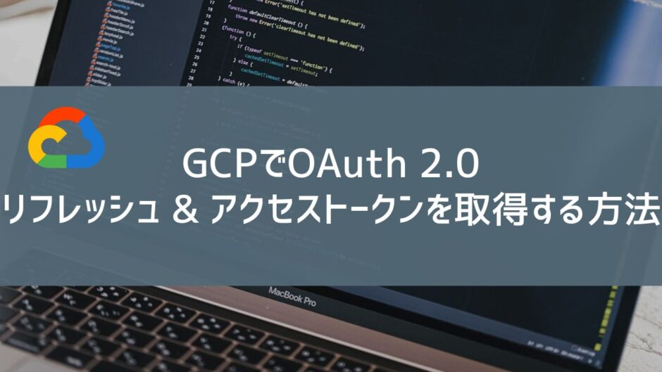 GCPでOAuth 2.0リフレッシュ & アクセストークンを取得する方法