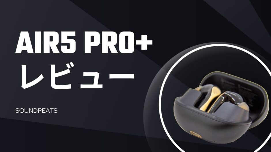 SOUNDPEATS Air5 Pro+ を1週間使った結論｜買うべき人・やめた方がいい人
